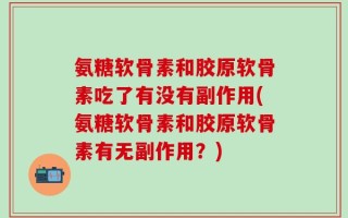 氨糖软骨素和胶原软骨素吃了有没有副作用(氨糖软骨素和胶原软骨素有无副作用？)