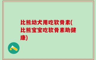 比熊幼犬用吃软骨素(比熊宝宝吃软骨素助健康)
