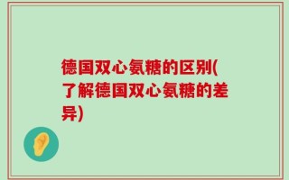德国双心氨糖的区别(了解德国双心氨糖的差异)