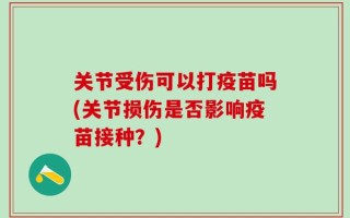 关节受伤可以打疫苗吗(关节损伤是否影响疫苗接种？)