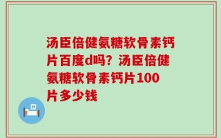 汤臣倍健氨糖软骨素钙片百度d吗？汤臣倍健氨糖软骨素钙片100片多少钱