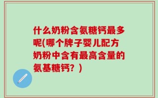 什么奶粉含氨糖钙最多呢(哪个牌子婴儿配方奶粉中含有最高含量的氨基糖钙？)