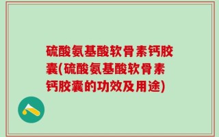 硫酸氨基酸软骨素钙胶囊(硫酸氨基酸软骨素钙胶囊的功效及用途)