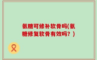 氨糖可修补软骨吗(氨糖修复软骨有效吗？)