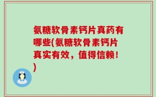 氨糖软骨素钙片真药有哪些(氨糖软骨素钙片真实有效，值得信赖！)