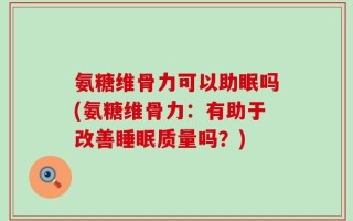 氨糖维骨力可以助眠吗(氨糖维骨力：有助于改善睡眠质量吗？)