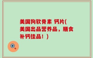 美国狗软骨素 钙片(美国出品营养品，膳食补钙佳品！)