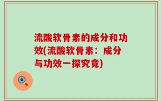 流酸软骨素的成分和功效(流酸软骨素：成分与功效一探究竟)