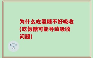 为什么吃氨糖不好吸收(吃氨糖可能导致吸收问题)