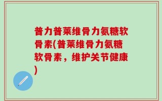 普力普莱维骨力氨糖软骨素(普莱维骨力氨糖软骨素，维护关节健康)