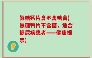 氨糖钙片含不含糖高(氨糖钙片不含糖，适合糖尿病患者——健康提示)