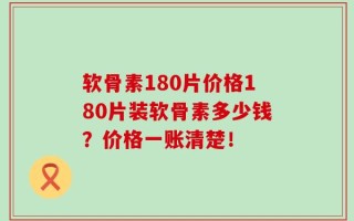 软骨素180片价格180片装软骨素多少钱？价格一账清楚！