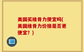 美国买维骨力便宜吗(美国维骨力价格是否更便宜？)
