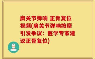 肩关节弹响 正骨复位视频(肩关节弹响按摩引发争议：医学专家建议正骨复位)