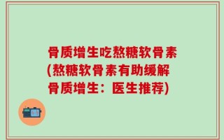 骨质增生吃熬糖软骨素(熬糖软骨素有助缓解骨质增生：医生推荐)