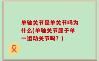 单轴关节是单关节吗为什么(单轴关节属于单一运动关节吗？)