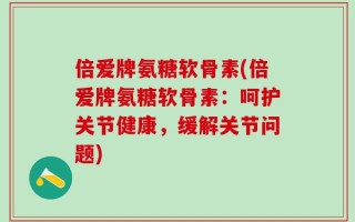 倍爱牌氨糖软骨素(倍爱牌氨糖软骨素：呵护关节健康，缓解关节问题)