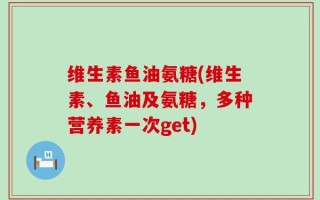 维生素鱼油氨糖(维生素、鱼油及氨糖，多种营养素一次get)
