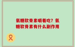 氨糖软骨素嚼着吃？氨糖软骨素有什么副作用