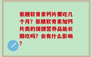 氨糖软骨素钙片要吃几个月？氨糖软骨素加钙片类的保健营养品能长期吃吗？会有什么影响？