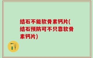 结石不能软骨素钙片(结石预防可不只靠软骨素钙片)