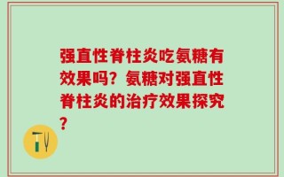 强直性脊柱炎吃氨糖有效果吗？氨糖对强直性脊柱炎的治疗效果探究？