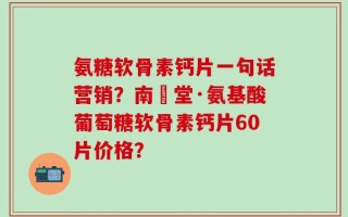 氨糖软骨素钙片一句话营销？南雲堂·氨基酸葡萄糖软骨素钙片60片价格？