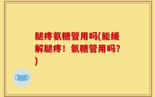腿疼氨糖管用吗(能缓解腿疼！氨糖管用吗？)