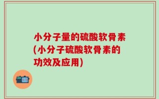 小分子量的硫酸软骨素(小分子硫酸软骨素的功效及应用)