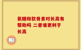氨糖和软骨素对长高有帮助吗 二者谁更利于长高