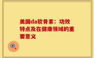 美国da软骨素：功效特点及在健康领域的重要意义