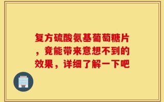 复方硫酸氨基葡萄糖片，竟能带来意想不到的效果，详细了解一下吧