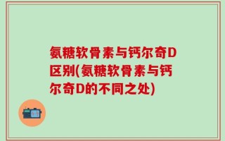 氨糖软骨素与钙尔奇D区别(氨糖软骨素与钙尔奇D的不同之处)