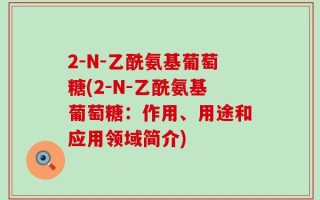 2-N-乙酰氨基葡萄糖(2-N-乙酰氨基葡萄糖：作用、用途和应用领域简介)