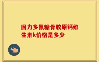固力多氨糖骨胶原钙维生素k价格是多少