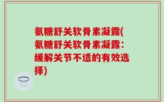 氨糖舒关软骨素凝露(氨糖舒关软骨素凝露：缓解关节不适的有效选择)