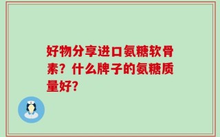 好物分享进口氨糖软骨素？什么牌子的氨糖质量好？