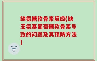 缺氨糖软骨素反应(缺乏氨基葡萄糖软骨素导致的问题及其预防方法)