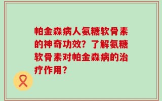 帕金森病人氨糖软骨素的神奇功效？了解氨糖软骨素对帕金森病的治疗作用？