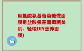 用盐酸氨基葡萄糖做面膜用盐酸氨基葡萄糖美肌，轻松DIY营养面膜)