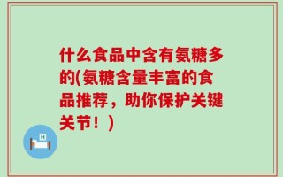 什么食品中含有氨糖多的(氨糖含量丰富的食品推荐，助你保护关键关节！)
