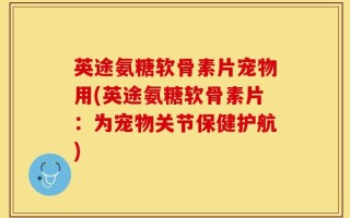 英途氨糖软骨素片宠物用(英途氨糖软骨素片：为宠物关节保健护航)