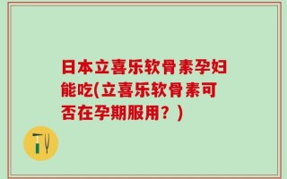 日本立喜乐软骨素孕妇能吃(立喜乐软骨素可否在孕期服用？)