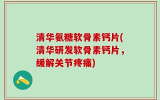 清华氨糖软骨素钙片(清华研发软骨素钙片，缓解关节疼痛)