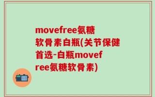 movefree氨糖软骨素白瓶(关节保健首选-白瓶movefree氨糖软骨素)