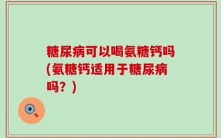 糖尿病可以喝氨糖钙吗(氨糖钙适用于糖尿病吗？)