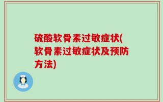 硫酸软骨素过敏症状(软骨素过敏症状及预防方法)