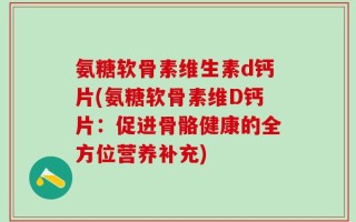 氨糖软骨素维生素d钙片(氨糖软骨素维D钙片：促进骨骼健康的全方位营养补充)