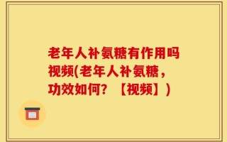 老年人补氨糖有作用吗视频(老年人补氨糖，功效如何？【视频】)