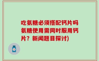 吃氨糖必须搭配钙片吗氨糖使用需同时服用钙片？新闻题目探讨)
